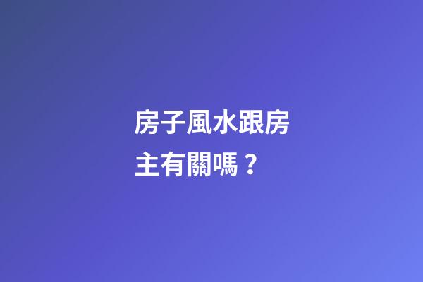 房子風水跟房主有關嗎？